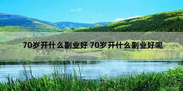 70岁开什么副业好 70岁开什么副业好呢